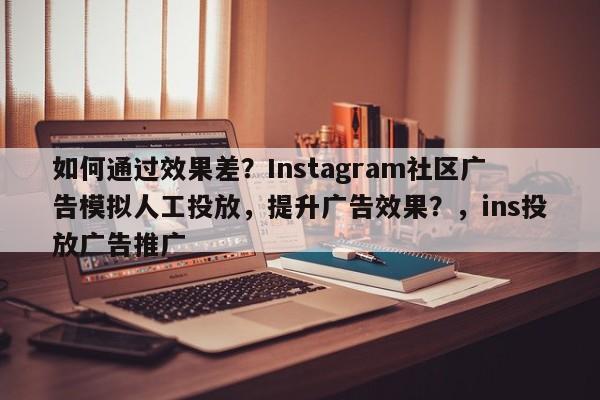 如何通过效果差？Instagram社区广告模拟人工投放，提升广告效果？，ins投放广告推广