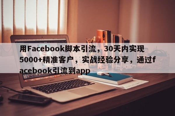 用Facebook脚本引流，30天内实现5000+精准客户，实战经验分享，通过facebook引流到app
