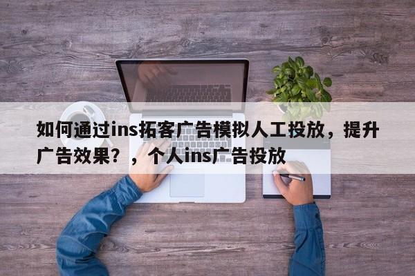如何通过ins拓客广告模拟人工投放，提升广告效果？，个人ins广告投放