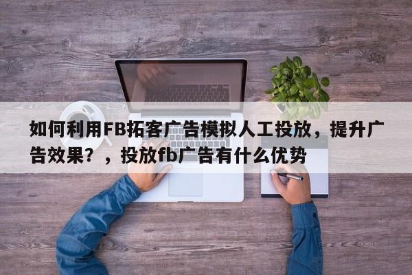 如何利用FB拓客广告模拟人工投放，提升广告效果？，投放fb广告有什么优势