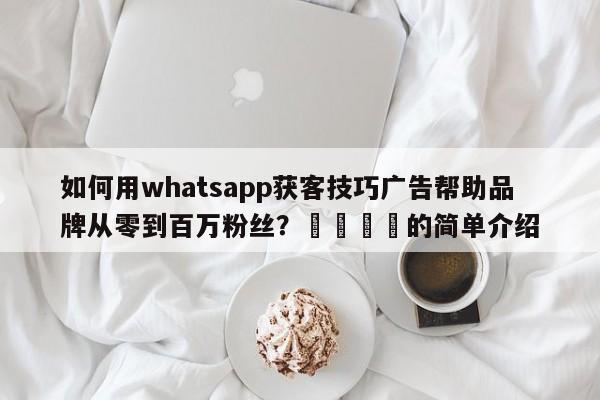 如何用whatsapp获客技巧广告帮助品牌从零到百万粉丝？🚀的简单介绍