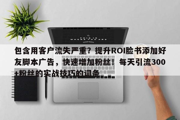 包含用客户流失严重？提升ROI脸书添加好友脚本广告，快速增加粉丝！每天引流300+粉丝的实战技巧的词条