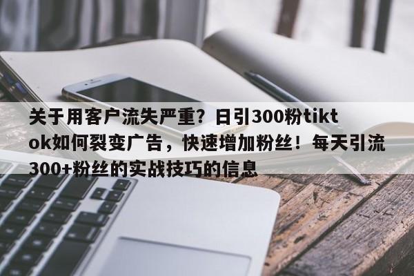 关于用客户流失严重？日引300粉tiktok如何裂变广告，快速增加粉丝！每天引流300+粉丝的实战技巧的信息