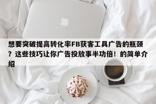 想要突破提高转化率FB获客工具广告的瓶颈？这些技巧让你广告投放事半功倍！的简单介绍
