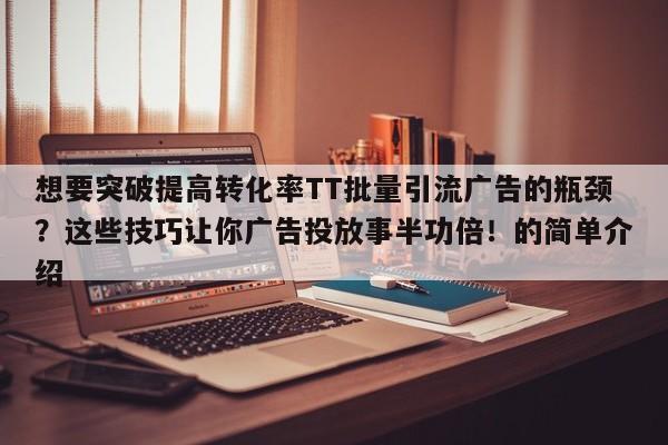 想要突破提高转化率TT批量引流广告的瓶颈？这些技巧让你广告投放事半功倍！的简单介绍