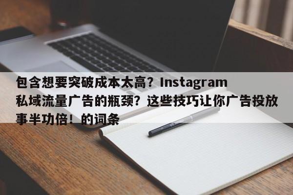 包含想要突破成本太高？Instagram私域流量广告的瓶颈？这些技巧让你广告投放事半功倍！的词条