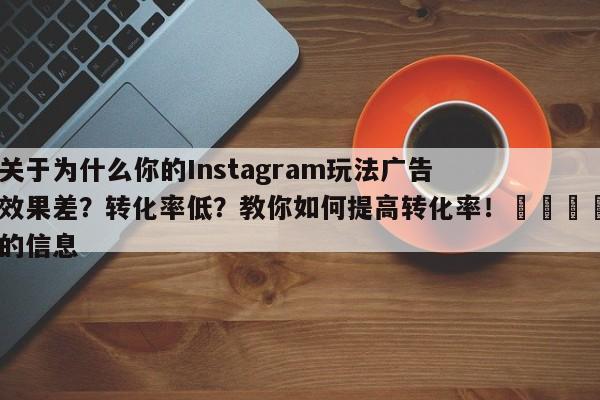 关于为什么你的Instagram玩法广告效果差？转化率低？教你如何提高转化率！💡的信息