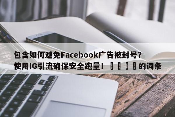 包含如何避免Facebook广告被封号？使用IG引流确保安全跑量！📣的词条