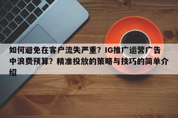 如何避免在客户流失严重？IG推广运营广告中浪费预算？精准投放的策略与技巧的简单介绍