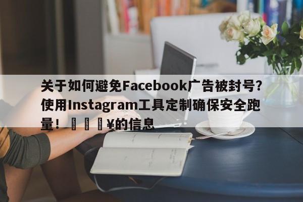 关于如何避免Facebook广告被封号？使用Instagram工具定制确保安全跑量！💥的信息