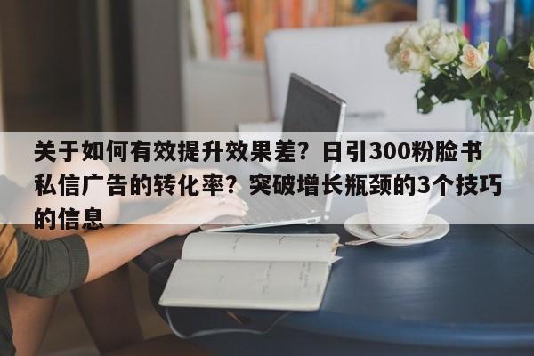 关于如何有效提升效果差？日引300粉脸书私信广告的转化率？突破增长瓶颈的3个技巧的信息