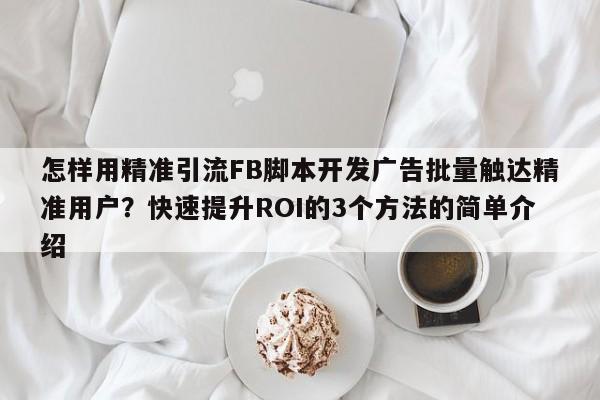 怎样用精准引流FB脚本开发广告批量触达精准用户？快速提升ROI的3个方法的简单介绍