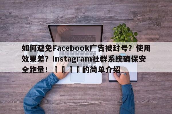 如何避免Facebook广告被封号？使用效果差？Instagram社群系统确保安全跑量！📌的简单介绍