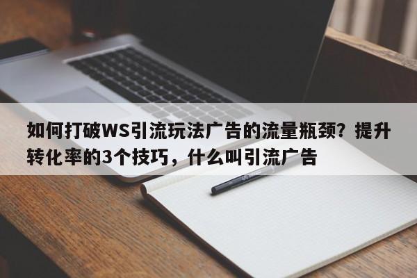 如何打破WS引流玩法广告的流量瓶颈？提升转化率的3个技巧，什么叫引流广告