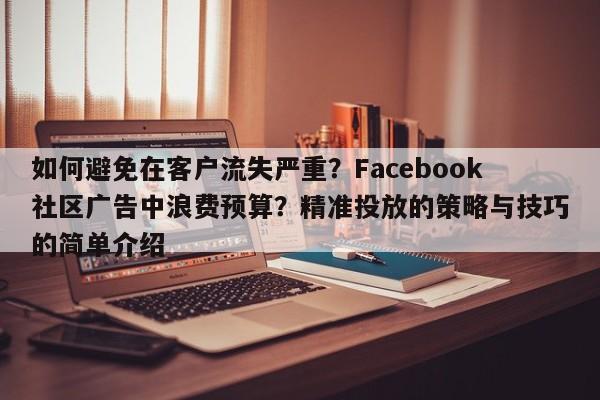 如何避免在客户流失严重？Facebook社区广告中浪费预算？精准投放的策略与技巧的简单介绍