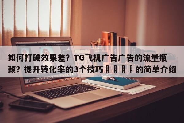 如何打破效果差？TG飞机广告广告的流量瓶颈？提升转化率的3个技巧📈的简单介绍