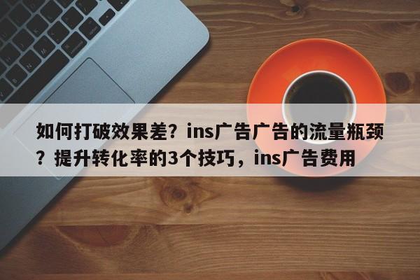 如何打破效果差？ins广告广告的流量瓶颈？提升转化率的3个技巧，ins广告费用