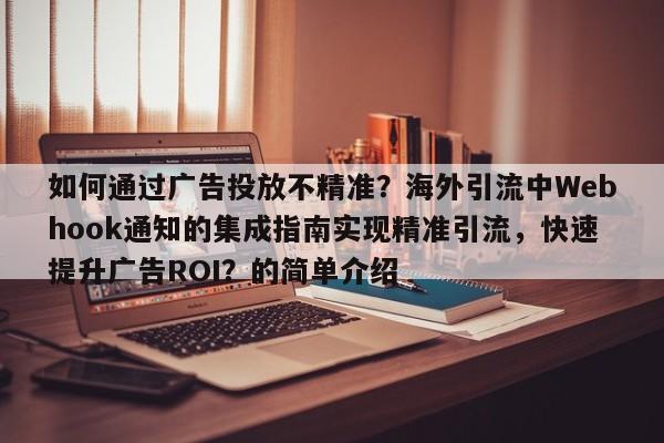 如何通过广告投放不精准？海外引流中Webhook通知的集成指南实现精准引流，快速提升广告ROI？的简单介绍
