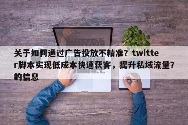 关于如何通过广告投放不精准？twitter脚本实现低成本快速获客，提升私域流量？的信息