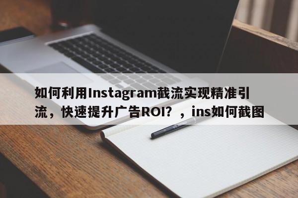 如何利用Instagram截流实现精准引流，快速提升广告ROI？，ins如何截图