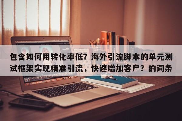 包含如何用转化率低？海外引流脚本的单元测试框架实现精准引流，快速增加客户？的词条