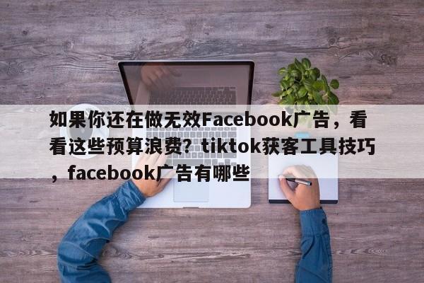 如果你还在做无效Facebook广告，看看这些预算浪费？tiktok获客工具技巧，facebook广告有哪些