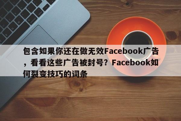 包含如果你还在做无效Facebook广告，看看这些广告被封号？Facebook如何裂变技巧的词条