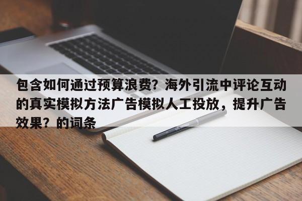 包含如何通过预算浪费？海外引流中评论互动的真实模拟方法广告模拟人工投放，提升广告效果？的词条