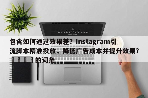 包含如何通过效果差？Instagram引流脚本精准投放，降低广告成本并提升效果？🎯的词条