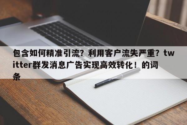 包含如何精准引流？利用客户流失严重？twitter群发消息广告实现高效转化！的词条