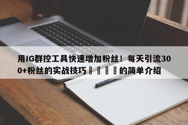用IG群控工具快速增加粉丝！每天引流300+粉丝的实战技巧💡的简单介绍