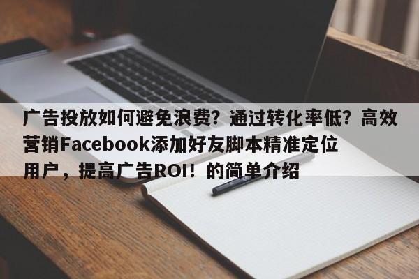 广告投放如何避免浪费？通过转化率低？高效营销Facebook添加好友脚本精准定位用户，提高广告ROI！的简单介绍