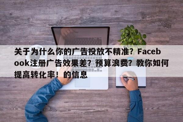 关于为什么你的广告投放不精准？Facebook注册广告效果差？预算浪费？教你如何提高转化率！的信息