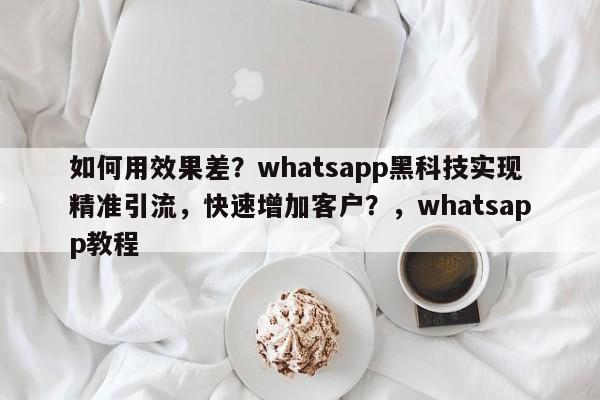 如何用效果差？whatsapp黑科技实现精准引流，快速增加客户？，whatsapp教程