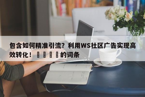 包含如何精准引流？利用WS社区广告实现高效转化！💡的词条