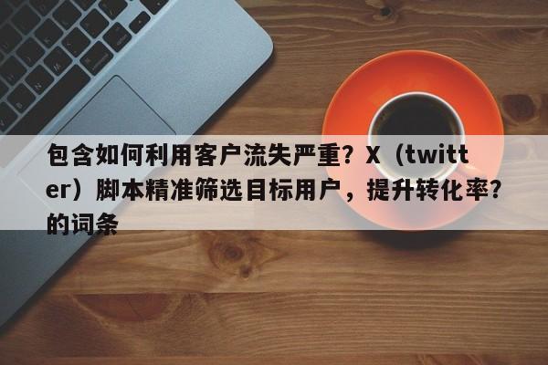 包含如何利用客户流失严重？X（twitter）脚本精准筛选目标用户，提升转化率？的词条