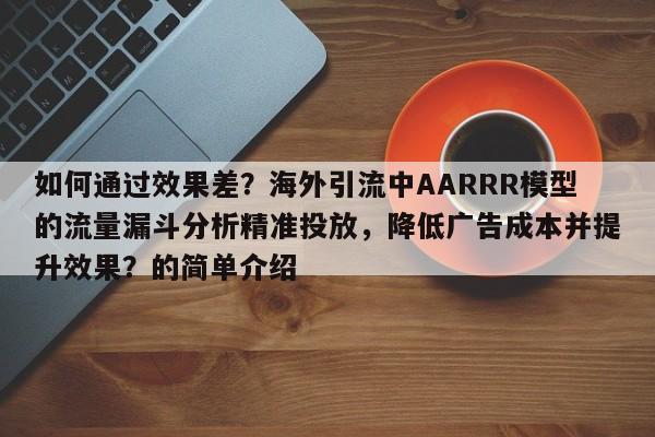 如何通过效果差？海外引流中AARRR模型的流量漏斗分析精准投放，降低广告成本并提升效果？的简单介绍