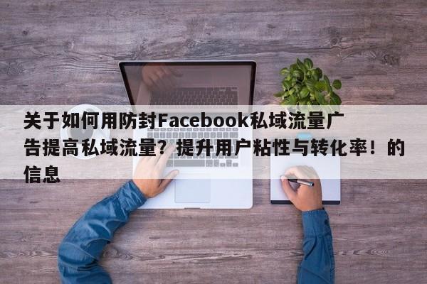 关于如何用防封Facebook私域流量广告提高私域流量？提升用户粘性与转化率！的信息