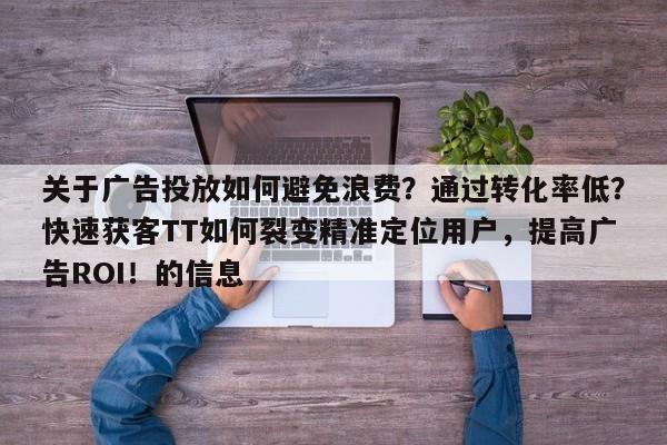 关于广告投放如何避免浪费？通过转化率低？快速获客TT如何裂变精准定位用户，提高广告ROI！的信息