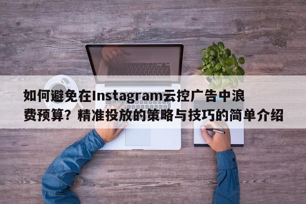 如何避免在Instagram云控广告中浪费预算？精准投放的策略与技巧的简单介绍