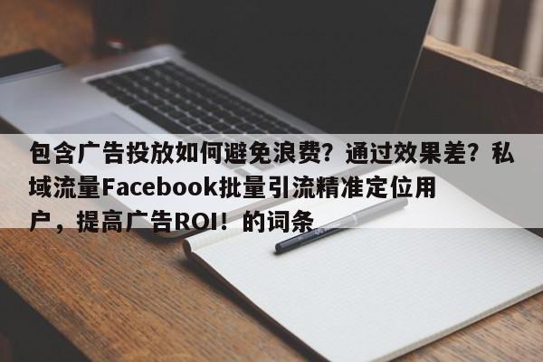 包含广告投放如何避免浪费？通过效果差？私域流量Facebook批量引流精准定位用户，提高广告ROI！的词条