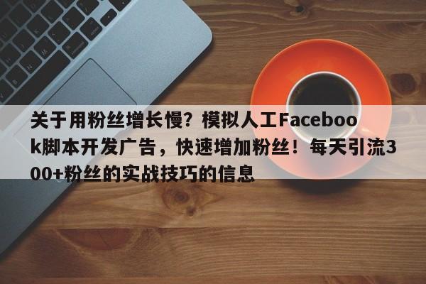 关于用粉丝增长慢？模拟人工Facebook脚本开发广告，快速增加粉丝！每天引流300+粉丝的实战技巧的信息
