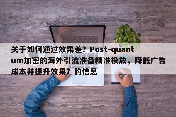 关于如何通过效果差？Post-quantum加密的海外引流准备精准投放，降低广告成本并提升效果？的信息