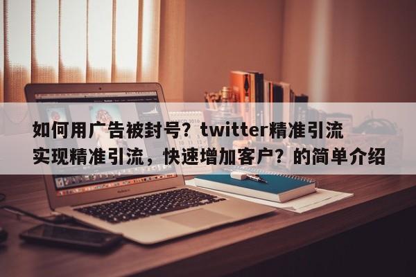 如何用广告被封号？twitter精准引流实现精准引流，快速增加客户？的简单介绍