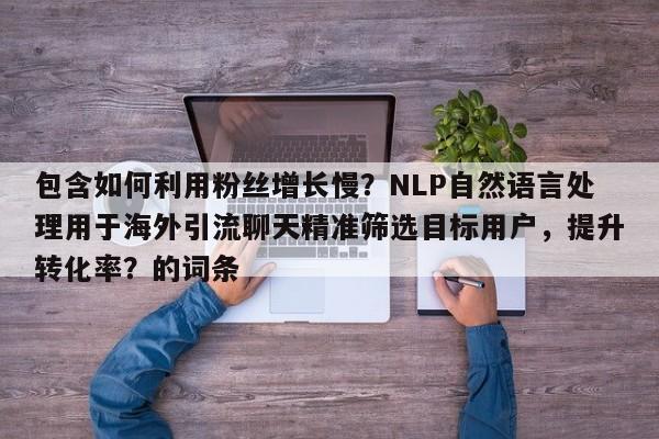 包含如何利用粉丝增长慢？NLP自然语言处理用于海外引流聊天精准筛选目标用户，提升转化率？的词条