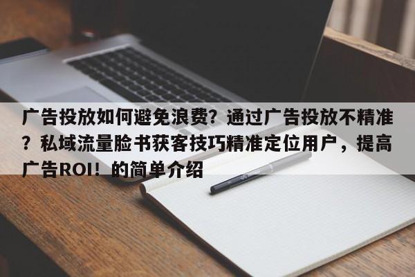 广告投放如何避免浪费？通过广告投放不精准？私域流量脸书获客技巧精准定位用户，提高广告ROI！的简单介绍