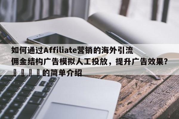 如何通过Affiliate营销的海外引流佣金结构广告模拟人工投放，提升广告效果？📈的简单介绍