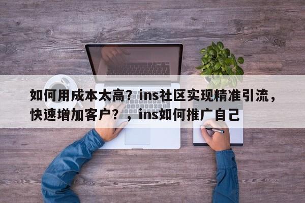 如何用成本太高？ins社区实现精准引流，快速增加客户？，ins如何推广自己