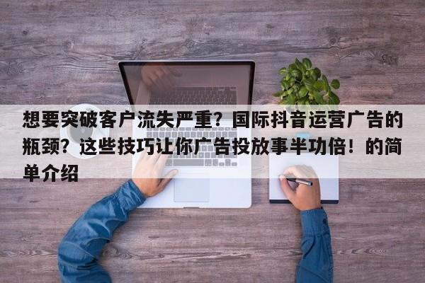 想要突破客户流失严重？国际抖音运营广告的瓶颈？这些技巧让你广告投放事半功倍！的简单介绍