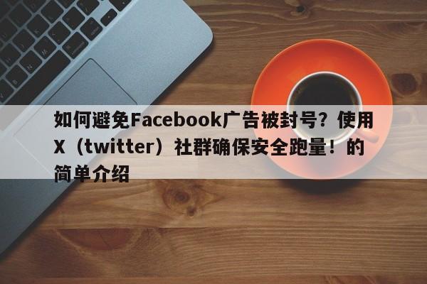 如何避免Facebook广告被封号？使用X（twitter）社群确保安全跑量！的简单介绍